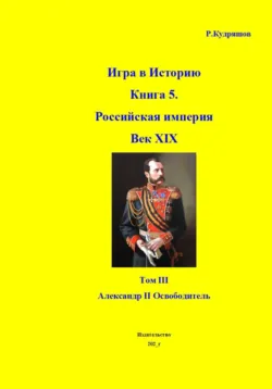 Игра в Историю Книга 5. Российская империя Век XIX. Том III Александр II Освободитель - Роман Кудряшов