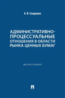 Административно-процессуальные отношения в области рынка ценных бумаг. Монография - Анастасия Сладкова