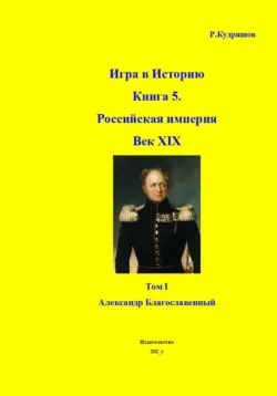 Игра в Историю Книга 5. Российская империя Век XIX Том I (продолжение) Александр I (Благославленный) - Роман Кудряшов