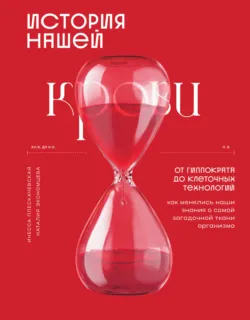 История нашей крови. От Гиппократа до клеточных технологий: как менялись наши знания о самой загадочной ткани организма - Инесса Плескачевская