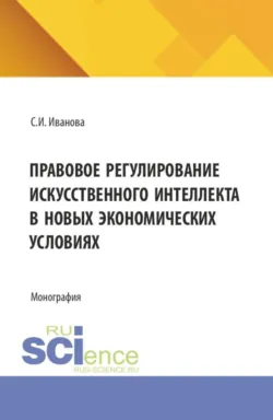Правовое регулирование искусственного интеллекта в новых экономических условиях. (Аспирантура, Магистратура). Монография. - София Иванова