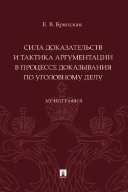 Сила доказательств и тактика аргументации в процессе доказывания по уголовному делу. Монография - Елена Брянская