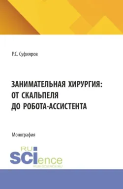 Занимательная хирургия: от скальпеля до робота-ассистента. (Ординатура, Специалитет). Монография. - Ринат Суфияров