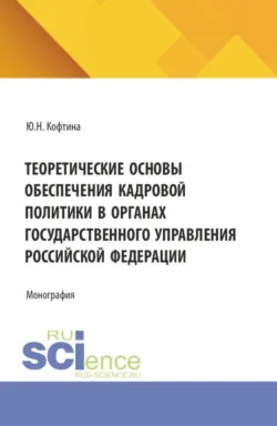 Теоретические основы обеспечения кадровой политики в органах государственного управления Российской Федерации. (Магистратура, Специалитет). Монография. - Юлия Кофтина