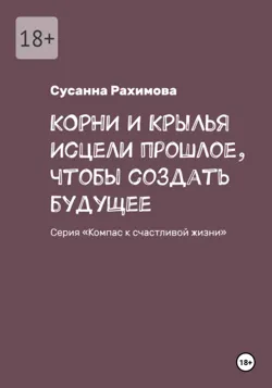 КОРНИ И КРЫЛЬЯ: исцели прошлое, чтобы создать будущее - Сусанна Рахимова