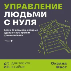 Управление людьми с нуля. Всего 10 навыков, которые сделают вас крутым руководителем - Оксана Фаст