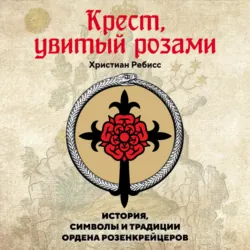 Крест, увитый розами. История, символы и традиции ордена розенкрейцеров - Христиан Ребисс
