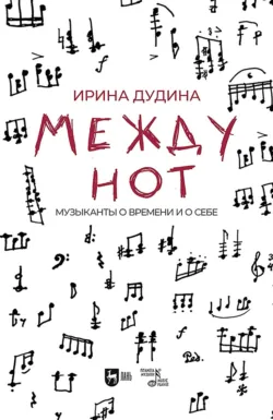 Между нот. Музыканты о времени и о себе - Ирина Дудина
