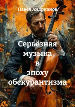 Серьёзная музыка в эпоху обскурантизма - Павел Андрианов