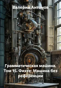 Грамматическая машина. Том 15. Фихте: Машина без референции - Валерий Антонов