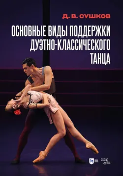 Основные виды поддержки дуэтно-классического танца. Учебное пособие. 2-е издание, исправленное и дополненное - Дмитрий Сушков