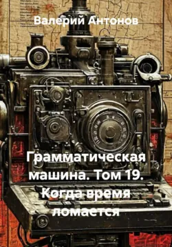 Грамматическая машина. Том 19. Когда время ломается - Валерий Антонов