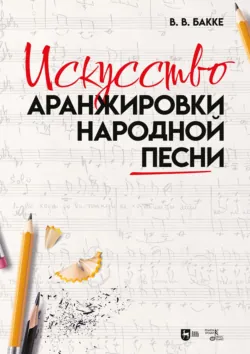Искусство аранжировки народной песни. Учебно-методическое пособие. 2-е издание, стереотипное - Виктор Бакке