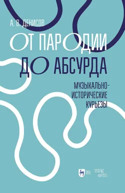 От пародии до абсурда. Музыкально-исторические курьезы. Учебное пособие. 2-е издание, стереотипное - Андрей Денисов