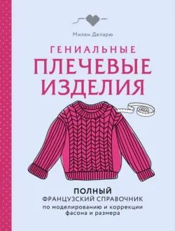 Гениальные плечевые изделия. Полный французский справочник по моделированию и коррекции фасона и размера - Милен Деларю