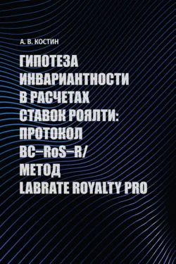 Гипотеза инвариантности в расчетах ставок роялти: протокол BC–RoS–R*/Метод LABRATE ROYALTY PRO. Монография - Александр Костин