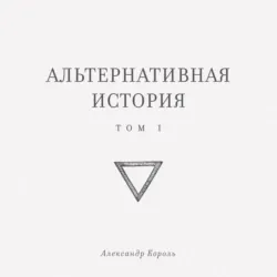 Альтернативная история. Том I - Александр Король