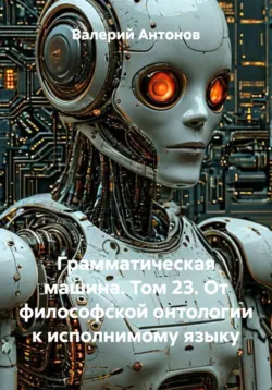 Грамматическая машина. Том 23. От философской онтологии к исполнимому языку - Валерий Антонов