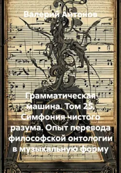 Грамматическая машина. Том 25. Симфония чистого разума. Опыт перевода философской онтологии в музыкальную форму - Валерий Антонов