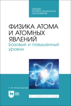 Физика атома и атомных явлений. Базовый и повышенный уровни. Учебное пособие для СПО - Лев Монастырский