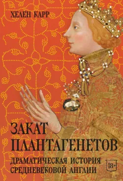 Закат Плантагенетов. Драматическая история средневековой Англии - Хелен Карр