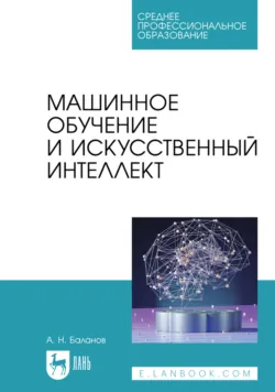 Машинное обучение и искусственный интеллект. Учебное пособие для СПО. 2-е издание, стереотипное - Антон Баланов