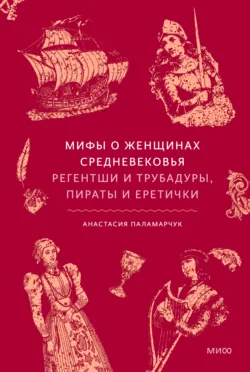 Мифы о женщинах Средневековья. Регентши и трубадуры, пираты и еретички - Анастасия Паламарчук
