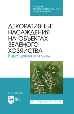Декоративные насаждения на объектах зеленого хозяйства. Выращивание и уход. Учебно-методическое пособие для СПО. 4-е издание, стереотипное - Ирина Юреску
