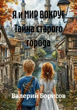 Я и МИР ВОКРУГ Тайна старого города - Валерий Борисов