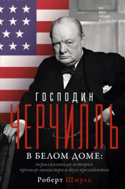 Господин Черчилль в Белом доме. Нерассказанная история премьер-министра и двух президентов - Роберт Шмуль
