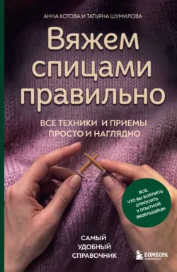Вяжем спицами правильно. Все техники и приемы просто и наглядно. Самый удобный справочник - Татьяна Шумилова