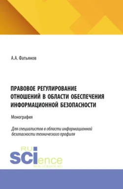 Правовое регулирование отношений в области обеспечения информационной безопасности. (Бакалавриат, Магистратура). Монография. - Алексей Фатьянов
