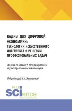 Кадры для цифровой экономики: технологии искусственного интеллекта в решении профессиональных задач. Сборник по итогам VI Международного научно-практического симпозиума. (Аспирантура, Бакалавриат, Магистратура). Сборник статей. - Ирина Жураховская