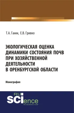 Экологическая оценка динамики состояния почв при хозяйственной деятельности в Оренбургской области. (Монография) - Елена Гривко