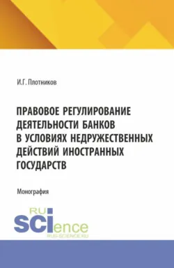 Правовое регулирование деятельности банков в условиях недружественных действий иностранных государств. (Аспирантура, Бакалавриат, Магистратура). Монография. - Игорь Плотников