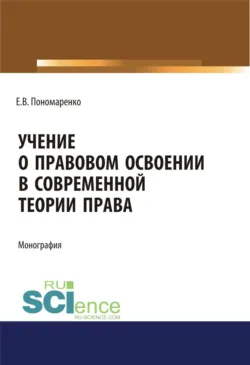 Учение о правовом освоении в современной теории права. (Адъюнктура, Аспирантура, Бакалавриат, Магистратура). Монография. - Елена Пономаренко