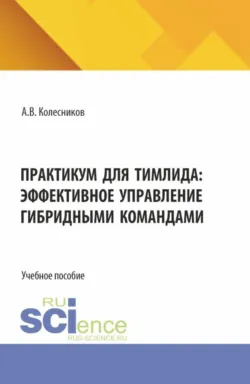 Практикум для тимлида: эффективное управление гибридными командами. (Бакалавриат, Магистратура). Учебное пособие. - Анатолий Колесников
