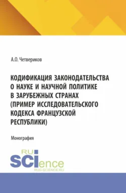 Кодификация законодательства о науке и научной политике в зарубежных странах (пример Исследовательского кодекса Французской Республики). (Аспирантура, Бакалавриат, Магистратура). Монография. - Артем Четвериков