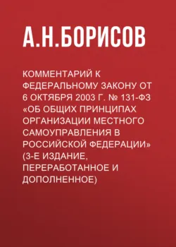 Комментарий к Федеральному закону от 6 октября 2003 г. № 131-ФЗ «Об общих принципах организации местного самоуправления в Российской Федерации» (3-е издание, переработанное и дополненное) - Александр Борисов