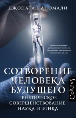 Сотворение человека будущего. Генетическое совершенствование: наука и этика - Джонатан Аномали