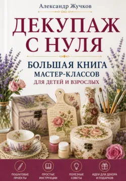 Декупаж с нуля. Большая книга мастер-классов для детей и взрослых - Александр Жучков