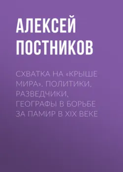 Схватка на «Крыше мира». Политики, разведчики, географы в борьбе за Памир в XIX веке - Алексей Постников