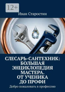 Слесарь-сантехник: Большая энциклопедия мастера. От ученика до профи. Добро пожаловать в профессию - Иван Старостин