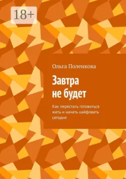 Завтра не будет. Как перестать готовиться жить и начать кайфовать сегодня - Ольга Поленкова