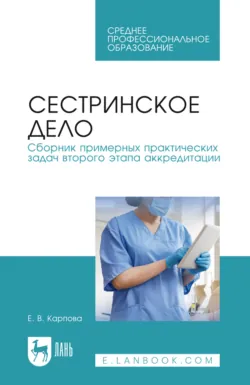 Сестринское дело. Сборник примерных практических задач второго этапа аккредитации. Учебное пособие для СПО. 5-е издание, стереотипное - Елена Карпова