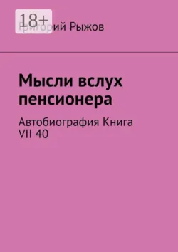 Мысли вслух пенсионера. Автобиография. Книга VII 40 - Григорий Рыжов
