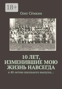 10 лет, изменившие мою жизнь навсегда. к 40-летию школьного выпуска… - Олег Сёмкин