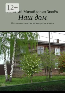 Наш дом. Путешествие в детство, которое уже не вернуть - Леонтий Зюлёв