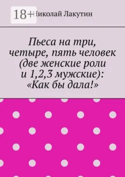 Пьеса на три, четыре, пять человек (две женские роли и 1,2,3 мужские): «Как бы дала!» - Николай Лакутин