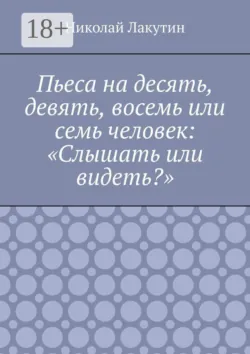 Пьеса на десять, девять, восемь или семь человек: «Слышать или видеть?» - Николай Лакутин